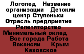 Логопед › Название организации ­ Детский центр Ступеньки › Отрасль предприятия ­ Репетиторство › Минимальный оклад ­ 1 - Все города Работа » Вакансии   . Крым,Каховское